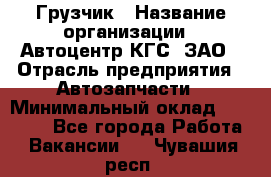 Грузчик › Название организации ­ Автоцентр КГС, ЗАО › Отрасль предприятия ­ Автозапчасти › Минимальный оклад ­ 18 000 - Все города Работа » Вакансии   . Чувашия респ.